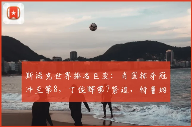 斯诺克世界排名巨变：肖国栋夺冠冲至第8，丁俊晖第7紧追，特鲁姆普稳居第1