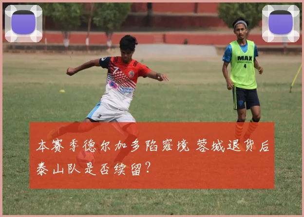 本赛季德尔加多陷窘境 蓉城退货后泰山队是否续留?