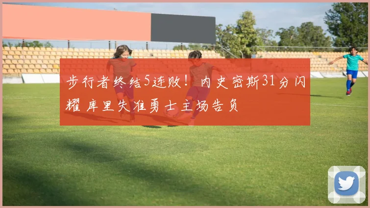 步行者终结5连败!内史密斯31分闪耀 库里失准勇士主场告负