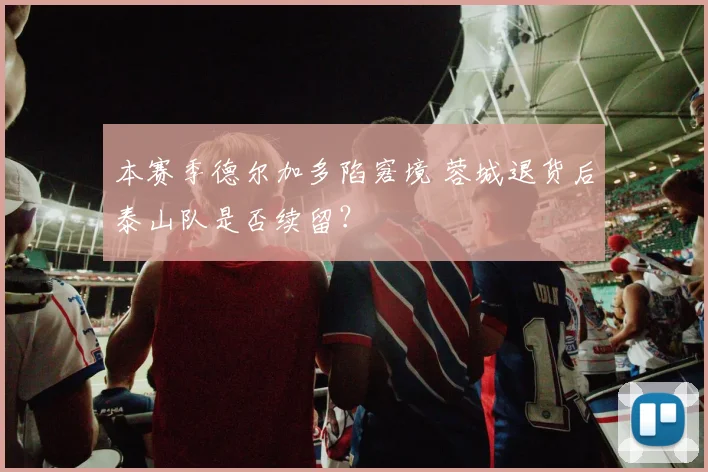本赛季德尔加多陷窘境 蓉城退货后泰山队是否续留?